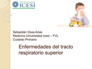 Sebastián Ossa Arias 
Medicina Universidad Icesi – FVL 
Cuidado Primario 
Enfermedades del tracto 
respiratorio superior 
 