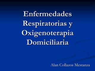 Enfermedades 
Respiratorias y 
Oxigenoterapia 
Domiciliaria 
Alan Collazos Mestanza 
 