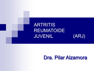 ARTRITIS REUMATOIDE   JUVENIL (ARJ) Dra. Pilar Alzamora 