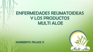 ENFERMEDADES REUMATOIDEAS
Y LOS PRODUCTOS
MULTI ALOE
HUMBERTO PELAEZ P.
 
