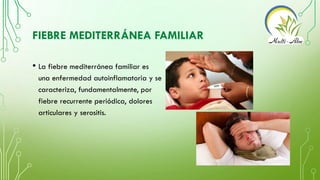 FIEBRE MEDITERRÁNEA FAMILIAR
• La fiebre mediterránea familiar es
una enfermedad autoinflamatoria y se
caracteriza, fundam...