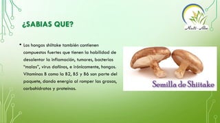 ¿SABIAS QUE?
• Los hongos shiitake también contienen
compuestos fuertes que tienen la habilidad de
desalentar la inflamaci...