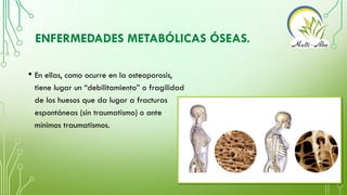ENFERMEDADES METABÓLICAS ÓSEAS.
• En ellas, como ocurre en la osteoporosis,
tiene lugar un “debilitamiento” o fragilidad
d...