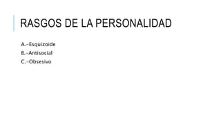 RASGOS DE LA PERSONALIDAD 
A.-Esquizoide 
B.-Antisocial 
C.-Obsesivo 
 