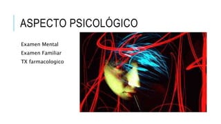ASPECTO PSICOLÓGICO 
Examen Mental 
Examen Familiar 
TX farmacologico 
 