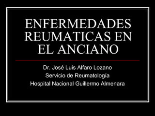 ENFERMEDADES
REUMATICAS EN
  EL ANCIANO
    Dr. José Luis Alfaro Lozano
      Servicio de Reumatología
Hospital Nacional Guillermo Almenara
 