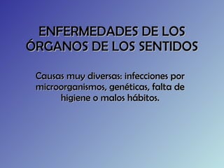 ENFERMEDADES DE LOS ÓRGANOS DE LOS SENTIDOS Causas muy diversas: infecciones por microorganismos, genéticas, falta de higiene o malos hábitos. 