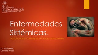 Enfermedades
Sistémicas.
OSTEOPOROSIS Y ARTRITIS REUMATOIDE/ OSTEOARTRITIS
Dr. Pablo Milla.
Gonzalo Araos.
 