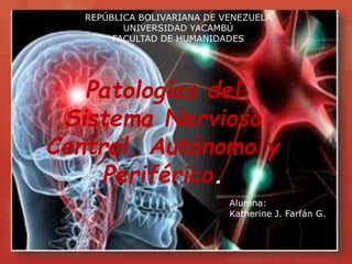 Alumna:
Katherine J. Farfán G.
REPÚBLICA BOLIVARIANA DE VENEZUELA
UNIVERSIDAD YACAMBÚ
FACULTAD DE HUMANIDADES
Patologías del
Sistema Nervioso
Central, Autónomo y
Periférico.
 