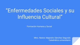 “Enfermedades Sociales y su
Influencia Cultural”
Formación Humana y Social
Mtro. Nestor Alejandro Sánchez Segundo
Catedrático universitario
 
