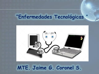 “Enfermedades Tecnológicas ”
MTE. Jaime G. Coronel S.
 