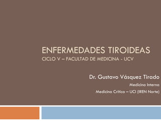 ENFERMEDADES TIROIDEAS
CICLO V – FACULTAD DE MEDICINA - UCV


                  Dr. Gustavo Vásquez Tirado
                                       Medicina Interna
                     Medicina Crítica – UCI (IREN Norte)
 
