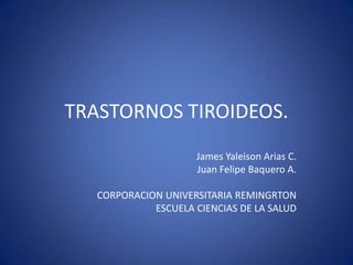 TRASTORNOS TIROIDEOS.
James Yaleison Arias C.
Juan Felipe Baquero A.
CORPORACION UNIVERSITARIA REMINGRTON
ESCUELA CIENCIAS DE LA SALUD
 