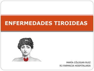 MARÍA CÓLOGAN RUIZ
R3 FARMACIA HOSPITALARIA
ENFERMEDADES TIROIDEAS
 