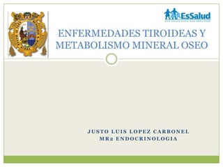 ENFERMEDADES TIROIDEAS Y
METABOLISMO MINERAL OSEO




     JUSTO LUIS LOPEZ CARBONEL
        MR2 ENDOCRINOLOGIA
 