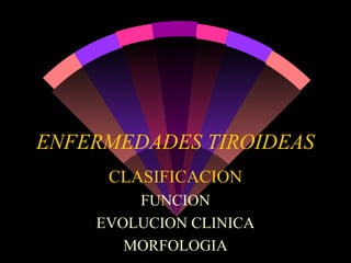 ENFERMEDADES TIROIDEAS
CLASIFICACION
FUNCION
EVOLUCION CLINICA
MORFOLOGIA

 