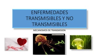 ENFERMEDADES
TRANSMISIBLES Y NO
TRANSMISIBLES
MECANISMOS DE TRANSMISION
 