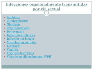 Infecciones ocasionalmente transmitidas por vía sexualAmibiasisCitomegalovirusGiardiasisCriptosporidiosisDonovanosisInfecciones EntéricasInfección por hongosMicoplasmasgenitalesListeriosisVaginitisVaginosis bacterianaVirus del papiloma humano (VPH)