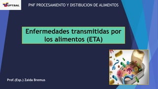 Enfermedades transmitidas por
los alimentos (ETA)
Prof.(Esp.) Zaida Bremus
PNF PROCESAMIENTO Y DISTIBUCION DE ALIMENTOS
 