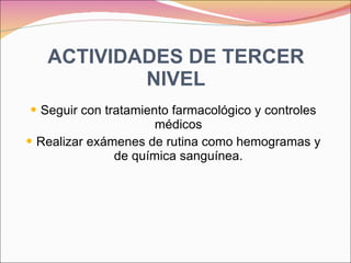 ACTIVIDADES DE TERCER NIVEL Seguir con tratamiento farmacológico y controles médicos Realizar exámenes de rutina como hemogramas y de química sanguínea. 