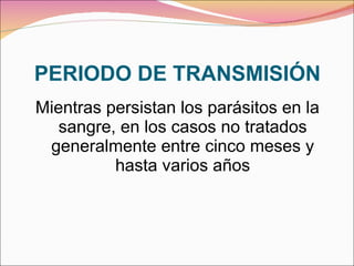 PERIODO DE TRANSMISIÓN Mientras persistan los parásitos en la sangre, en los casos no tratados generalmente entre cinco meses y hasta varios años 