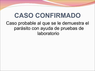 CASO CONFIRMADO Caso probable al que se le demuestra el parásito con ayuda de pruebas de laboratorio   