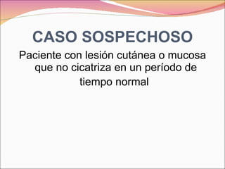 CASO SOSPECHOSO Paciente con lesión cutánea o mucosa que no cicatriza en un período de tiempo normal   