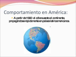 Comportamiento en América: A partir de 1990  el cólera azoto el continente, propagándose rápidamente en países latinoamericanos. 