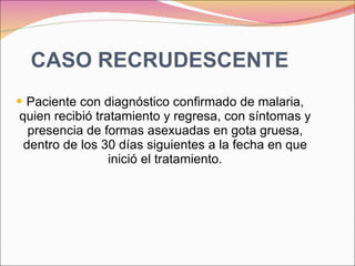 CASO RECRUDESCENTE Paciente con diagnóstico confirmado de malaria, quien recibió tratamiento y regresa, con síntomas y presencia de formas asexuadas en gota gruesa, dentro de los 30 días siguientes a la fecha en que inició el tratamiento. 