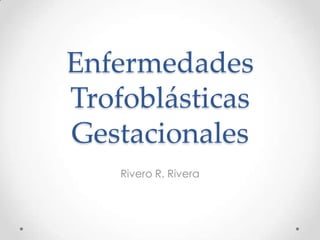 Enfermedades
Trofoblásticas
Gestacionales
    Rivero R. Rivera
 