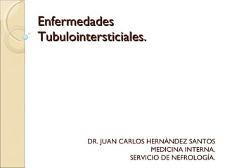 Enfermedades Tubulointersticiales. DR. JUAN CARLOS HERNÁNDEZ SANTOS MEDICINA INTERNA. SERVICIO DE NEFROLOGÍA. 