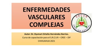 ENFERMEDADES
VASCULARES
COMPLEJAS
Autor: Dr. Dysmart Ortelio Hernández Barrios.
Curso de capacitación para el S.R.C.V.R – CREE – DIF
CHIHUAHUA 2021
 