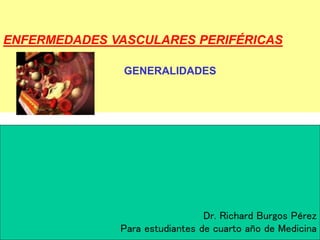 ENFERMEDADES VASCULARES PERIFÉRICAS
GENERALIDADES
Dr. Richard Burgos Pérez
Para estudiantes de cuarto año de Medicina
 