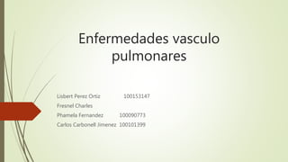 Enfermedades vasculo
pulmonares
Lisbert Perez Ortiz 100153147
Fresnel Charles
Phamela Fernandez 100090773
Carlos Carbonell Jimenez 100101399
 