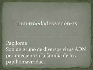 Enfermedades venéreas Papiloma Son un grupo de diversos virus ADN perteneciente a la familia de los papillomaviridae. 