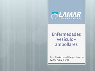 Enfermedades
vesículo-
ampollares
Dra. Gloria Isabel Rangel Ismerio
PATOLOGIA BUCAL
 