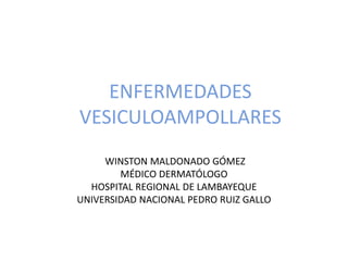 ENFERMEDADES
VESICULOAMPOLLARES
WINSTON MALDONADO GÓMEZ
MÉDICO DERMATÓLOGO
HOSPITAL REGIONAL DE LAMBAYEQUE
UNIVERSIDAD NACIONAL PEDRO RUIZ GALLO
 