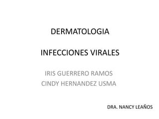 DERMATOLOGIA
INFECCIONES VIRALES
IRIS GUERRERO RAMOS
CINDY HERNANDEZ USMA
DRA. NANCY LEAÑOS
 