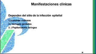 M
Manifestaciones clínicas
Dependen del sitio de la infección epitelial
1.)Lesiones cutáneas
2.) Verrugas genitales
3. ) Papilomatosis laríngea
 