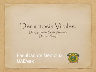 Dermatosis Virales.
Dr. Gerardo Solís Arreola
Dermatólogo
Facultad de Medicina
UAEMex
 