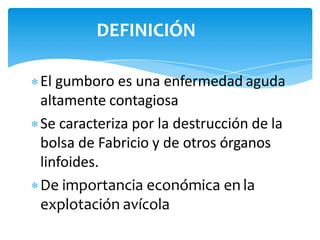 El gumboro es una enfermedad aguda
altamente contagiosa
Se caracteriza por la destrucción de la
bolsa de Fabricio y de otros órganos
linfoides.
De importancia económica en la
explotación avícola
DEFINICIÓN
 