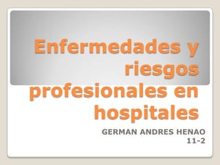 Enfermedades y
         riesgos
profesionales en
      hospitales
      GERMAN ANDRES HENAO
                      11-2
 
