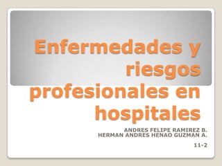 Enfermedades y
         riesgos
profesionales en
      hospitales
            ANDRES FELIPE RAMIREZ B.
      HERMAN ANDRES HENAO GUZMAN A.
                                11-2
 