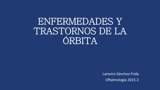 ENFERMEDADES Y
TRASTORNOS DE LA
ÓRBITA
Lameiro Sánchez Frida
Oftalmología 2015-2
 