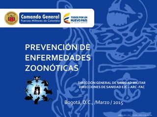 PREVENCIÓN DE
ENFERMEDADES
ZOONÓTICAS
Bogotá, D.C., /Marzo / 2015
- (CÓDIGO: MDN – CGFM – PRODIRES –COMES –FU.95.1-5 - V08)
DIRECCIÓN GENERAL DE SANIDAD MILITAR
DIRECCIONES DE SANIDAD EJC – ARC -FAC
 