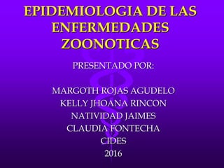 EPIDEMIOLOGIA DE LAS
ENFERMEDADES
ZOONOTICAS
PRESENTADO POR:
MARGOTH ROJAS AGUDELO
KELLY JHOANA RINCON
NATIVIDAD JAIMES
CLAUDIA FONTECHA
CIDES
2016
 