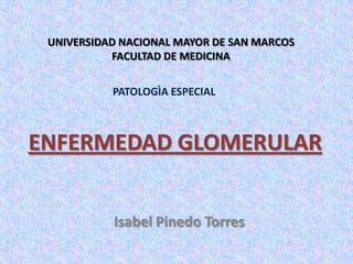 UNIVERSIDAD NACIONAL MAYOR DE SAN MARCOS FACULTAD DE MEDICINA PATOLOGÌA ESPECIAL ENFERMEDAD GLOMERULAR Isabel Pinedo Torres 