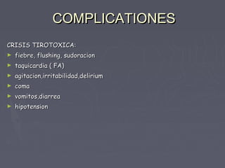 COMPLICATIONES
CRISIS TIROTOXICA:
►   fiebre, flushing, sudoracion
►   taquicardia ( FA)
►   agitacion,irritabilidad,delirium
►   coma
►   vomitos,diarrea
►   hipotension
 