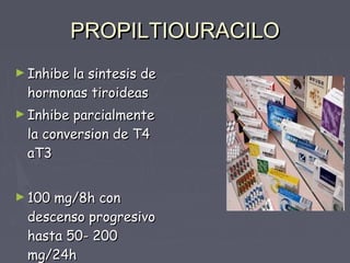 PROPILTIOURACILO
► Inhibe
       la sintesis de
 hormonas tiroideas
► Inhibeparcialmente
 la conversion de T4
 aT3


► 100 mg/8h con
 descenso progresivo
 hasta 50- 200
 mg/24h
 