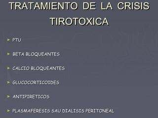 TRATAMIENTO DE LA CRISIS
                 TIROTOXICA
►   PTU


►   BETA BLOQUEANTES


►   CALCIO BLOQUEANTES


►   GLUCOCORTICOIDES


►   ANTIPIRETICOS


►   PLASMAFERESIS SAU DIALISIS PERITONEAL
 